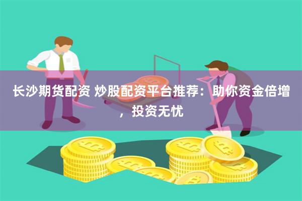 长沙期货配资 炒股配资平台推荐：助你资金倍增，投资无忧