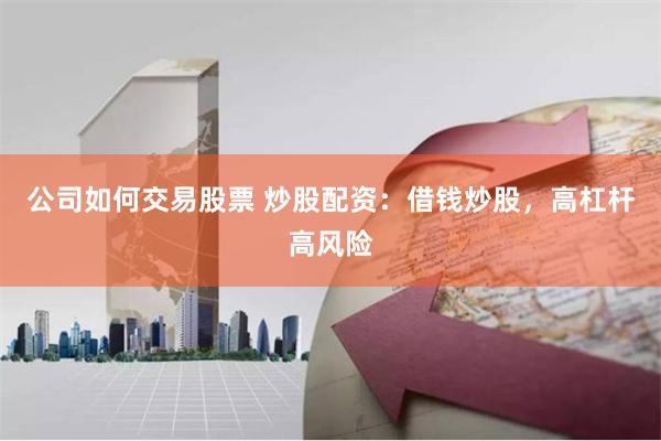 公司如何交易股票 炒股配资：借钱炒股，高杠杆高风险